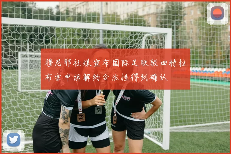 穆尼耶社媒宣布国际足联驳回特拉布宗申诉解约合法性得到确认