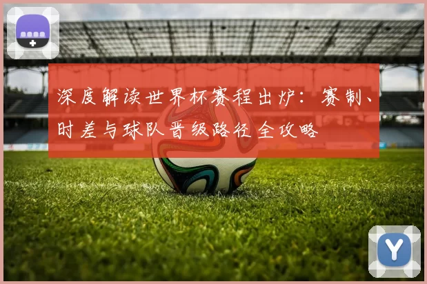 深度解读世界杯赛程出炉：赛制、时差与球队晋级路径全攻略