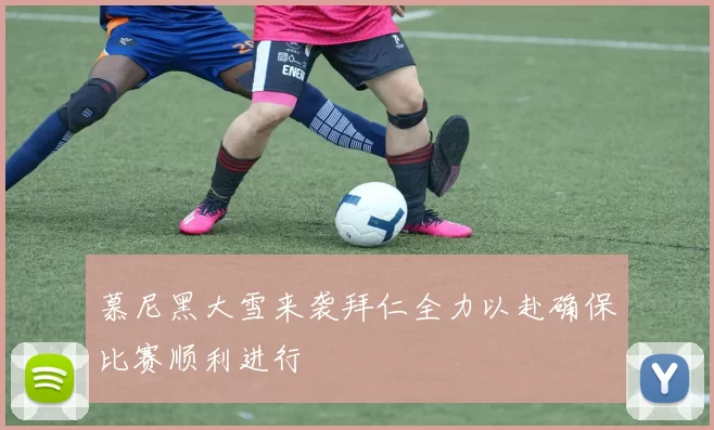慕尼黑大雪来袭拜仁全力以赴确保比赛顺利进行