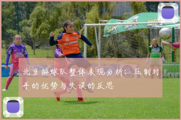 北京排球队整体表现分析：压制对手的优势与失误的反思