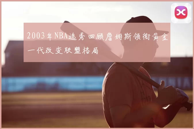 2003年NBA选秀回顾詹姆斯领衔黄金一代改变联盟格局