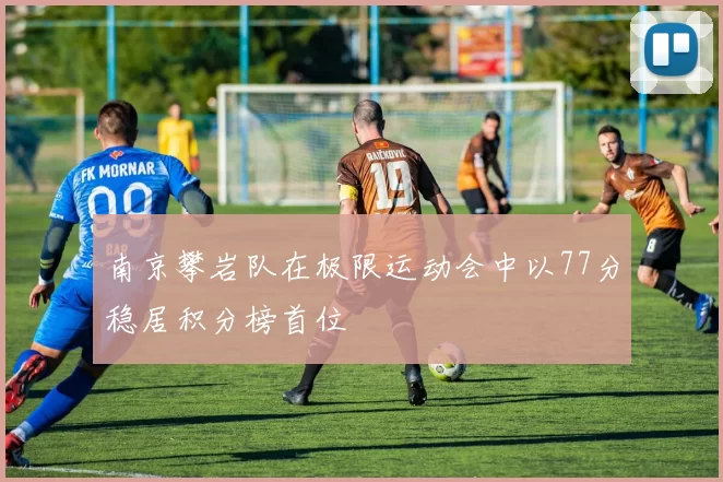 南京攀岩队在极限运动会中以77分稳居积分榜首位
