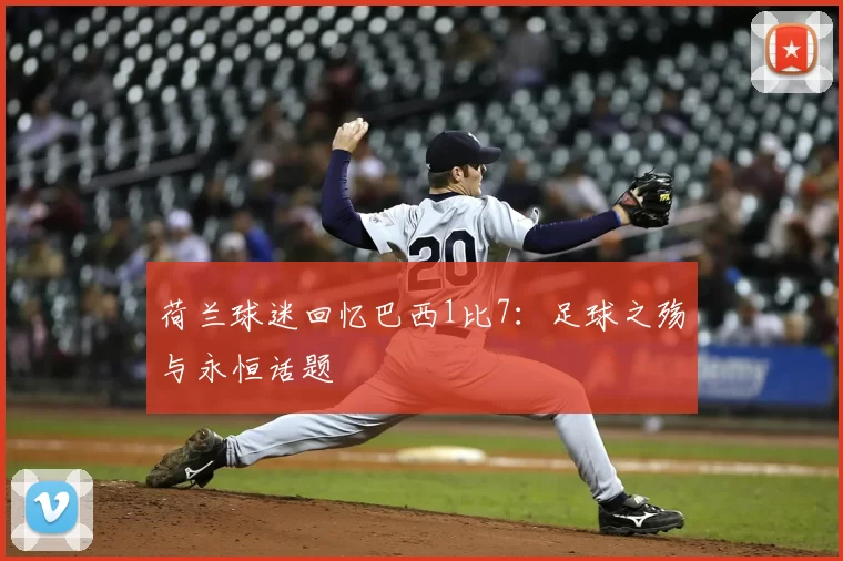 荷兰球迷回忆巴西1比7：足球之殇与永恒话题