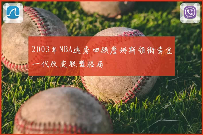 2003年NBA选秀回顾詹姆斯领衔黄金一代改变联盟格局