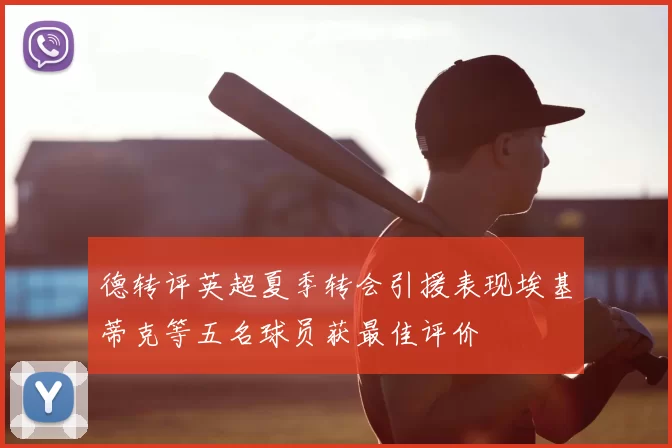 德转评英超夏季转会引援表现埃基蒂克等五名球员获最佳评价