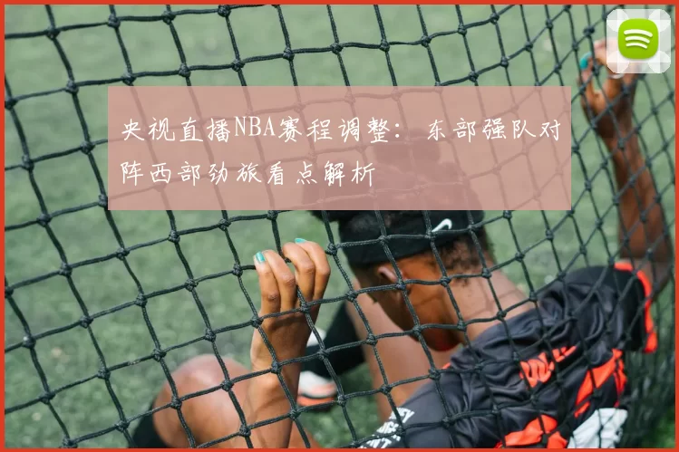 央视直播NBA赛程调整：东部强队对阵西部劲旅看点解析