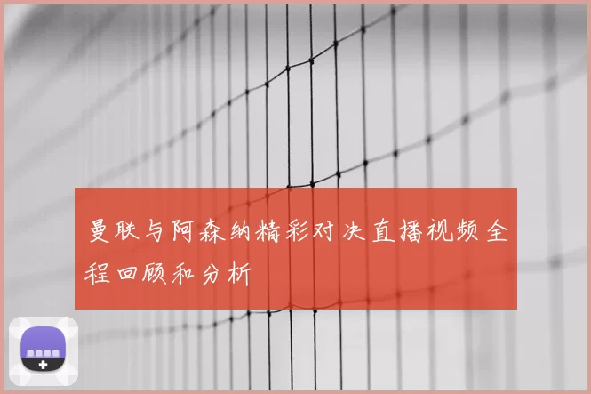 曼联与阿森纳精彩对决直播视频全程回顾和分析