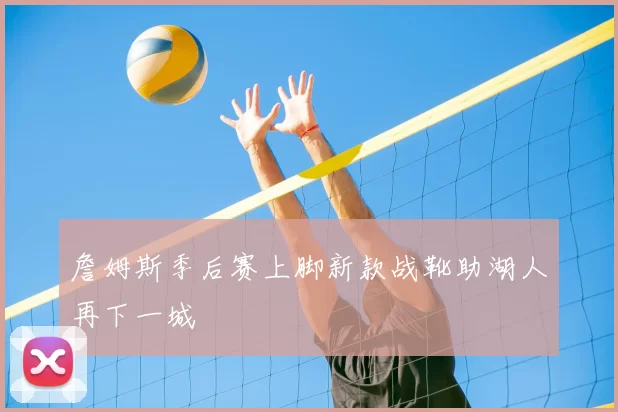 詹姆斯季后赛上脚新款战靴助湖人再下一城