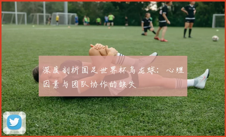 深度剖析国足世界杯乌龙球：心理因素与团队协作的缺失
