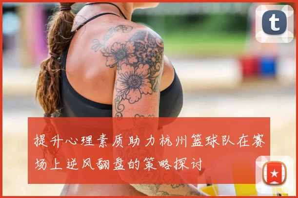 提升心理素质助力杭州篮球队在赛场上逆风翻盘的策略探讨