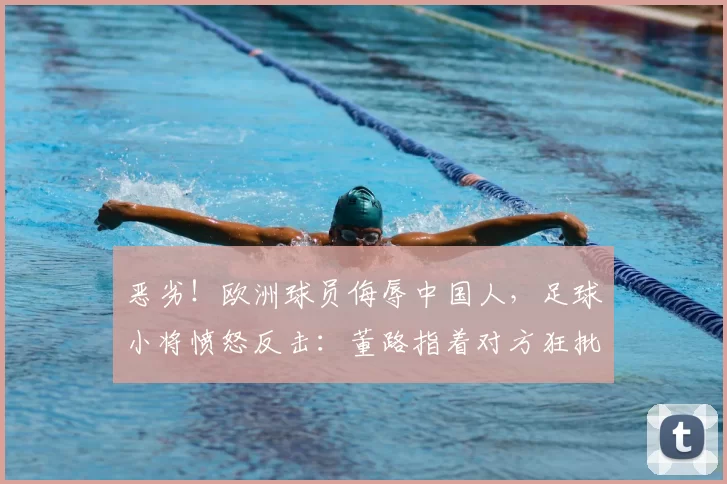 恶劣！欧洲球员侮辱中国人，足球小将愤怒反击：董路指着对方狂批