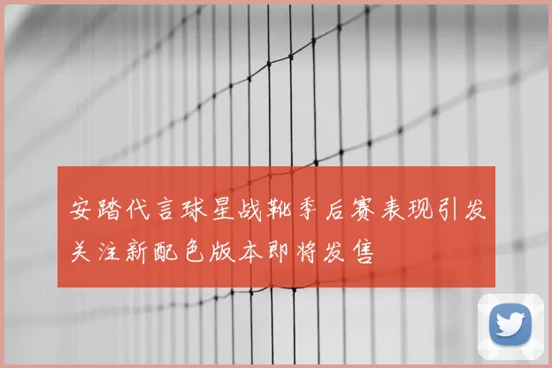 安踏代言球星战靴季后赛表现引发关注新配色版本即将发售