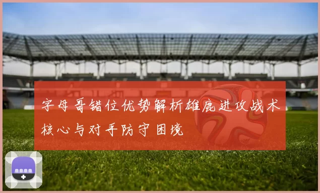 字母哥错位优势解析雄鹿进攻战术核心与对手防守困境