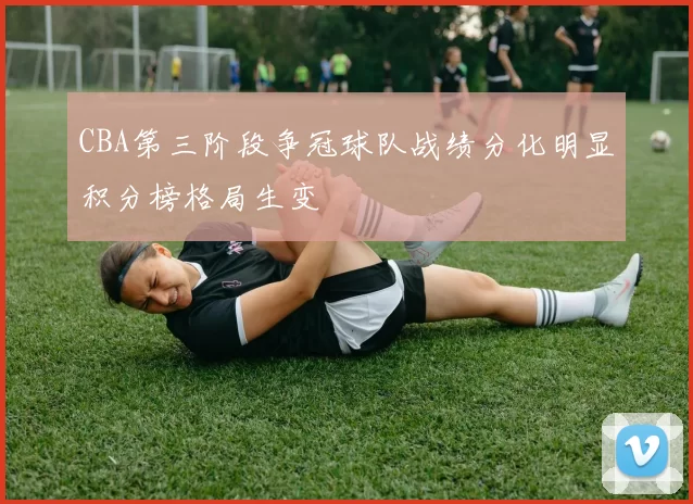 CBA第三阶段争冠球队战绩分化明显积分榜格局生变