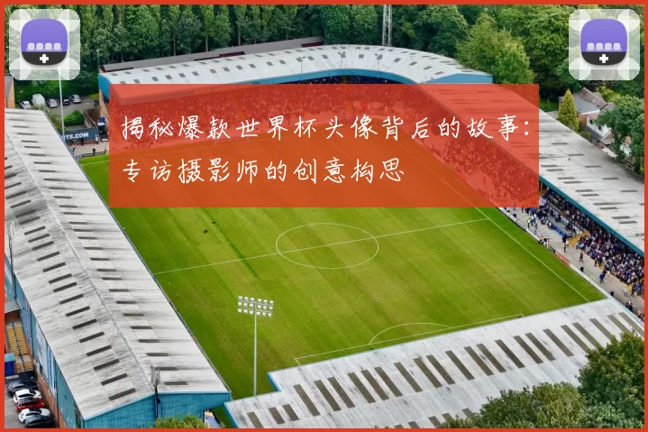 揭秘爆款世界杯头像背后的故事：专访摄影师的创意构思