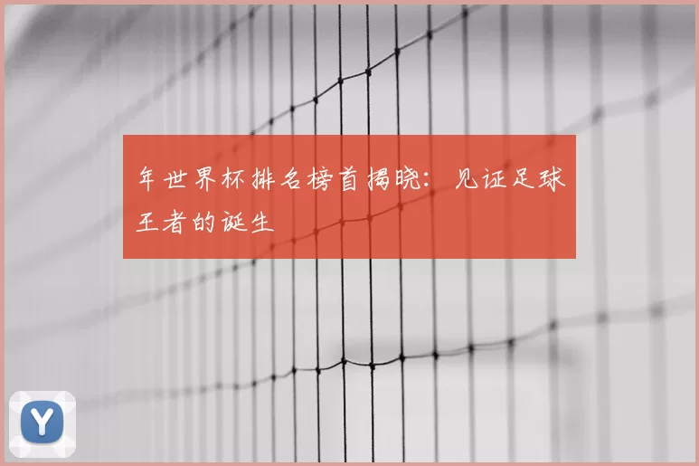 年世界杯排名榜首揭晓：见证足球王者的诞生