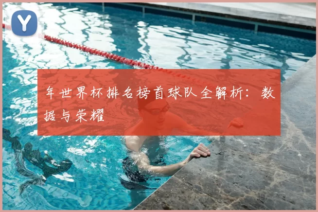 年世界杯排名榜首球队全解析：数据与荣耀