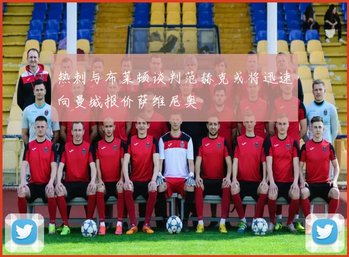 热刺与布莱顿谈判范赫克或将迅速向曼城报价萨维尼奥