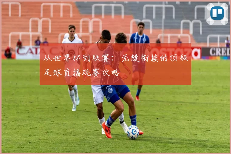 从世界杯到联赛:无缝衔接的顶级足球直播观赛攻略