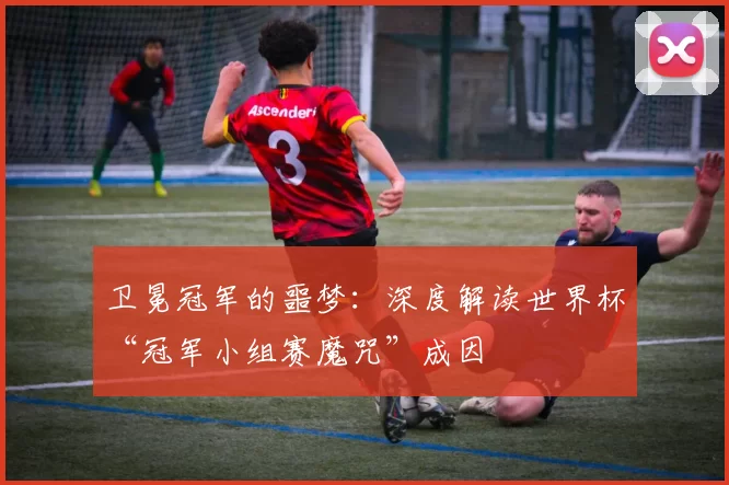 卫冕冠军的噩梦：深度解读世界杯“冠军小组赛魔咒”成因
