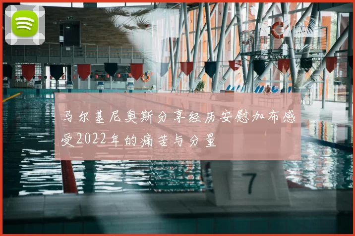 马尔基尼奥斯分享经历安慰加布感受2022年的痛苦与分量