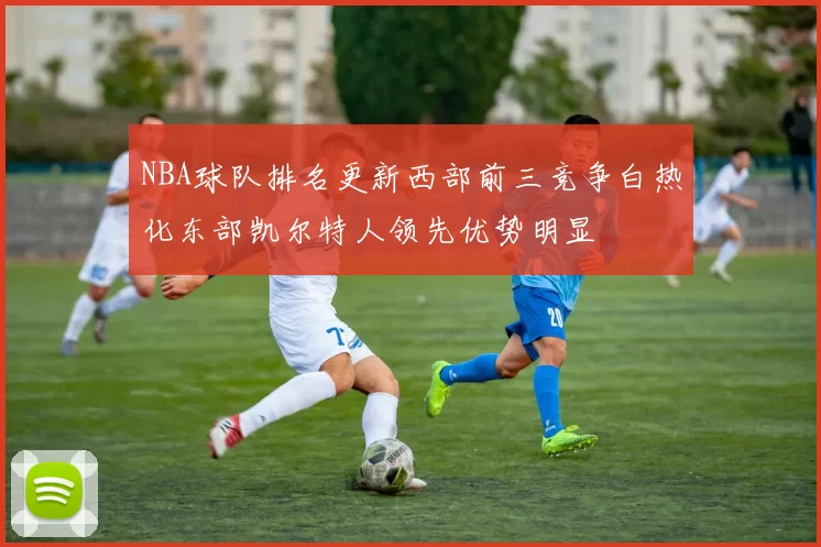 NBA球队排名更新西部前三竞争白热化东部凯尔特人领先优势明显