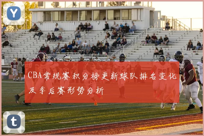 CBA常规赛积分榜更新球队排名变化及季后赛形势分析