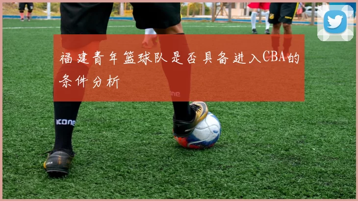 福建青年篮球队是否具备进入CBA的条件分析