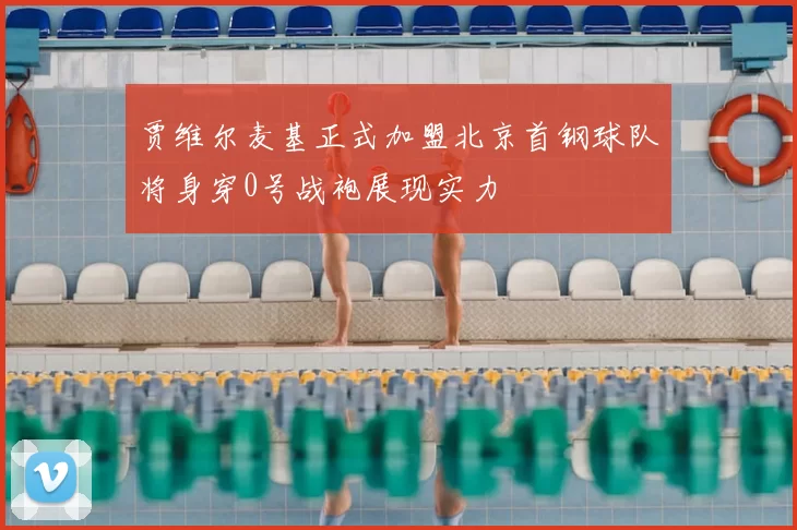 贾维尔麦基正式加盟北京首钢球队将身穿0号战袍展现实力