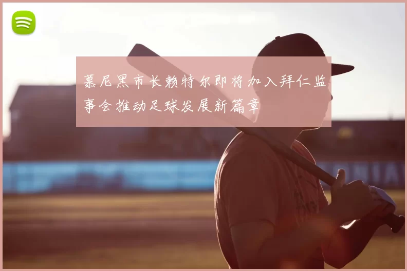 慕尼黑市长赖特尔即将加入拜仁监事会推动足球发展新篇章