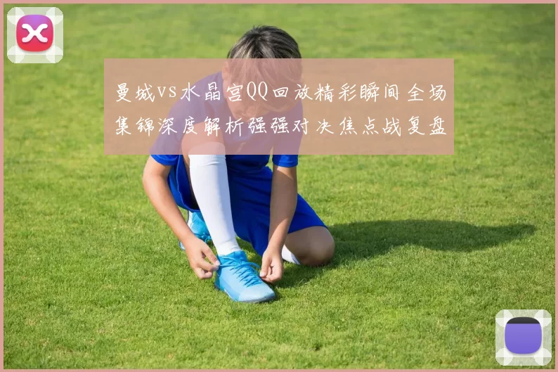 曼城vs水晶宫QQ回放精彩瞬间全场集锦深度解析强强对决焦点战复盘