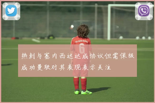 热刺与塞内西达达成协议但需保级成功曼联对其表现表示关注