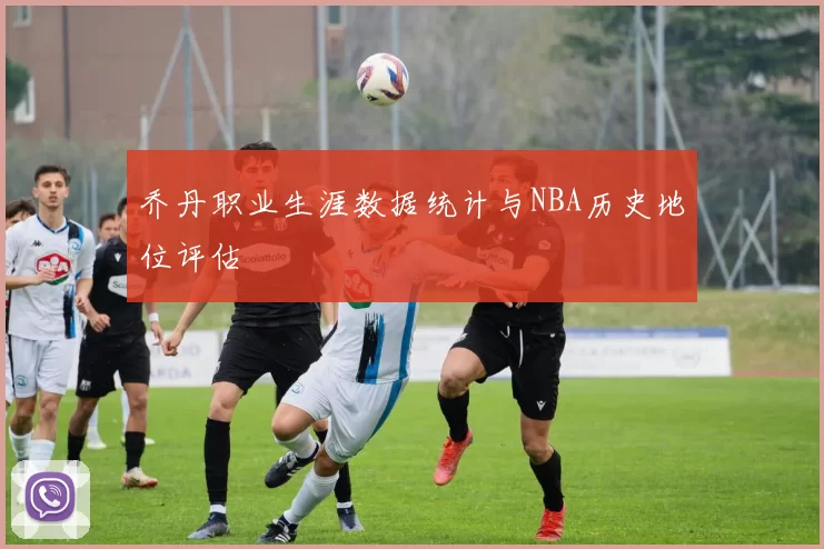 乔丹职业生涯数据统计与NBA历史地位评估