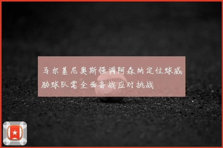 马尔基尼奥斯强调阿森纳定位球威胁球队需全面备战应对挑战