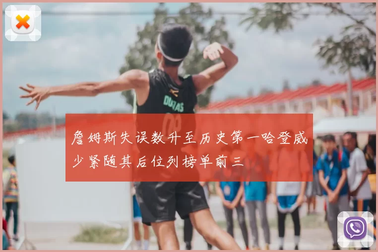 詹姆斯失误数升至历史第一哈登威少紧随其后位列榜单前三