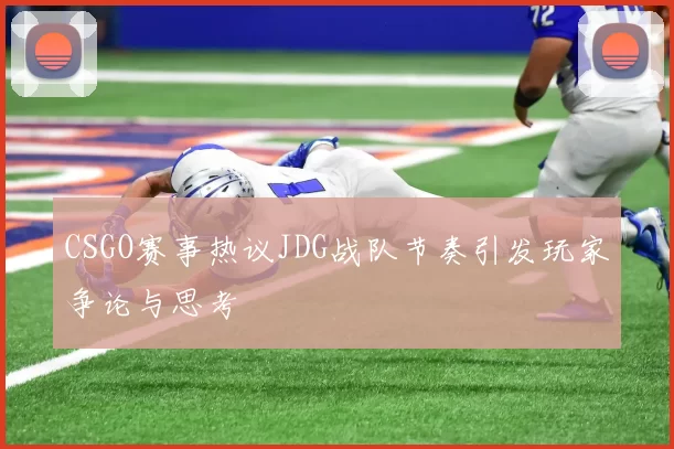 CSGO赛事热议JDG战队节奏引发玩家争论与思考