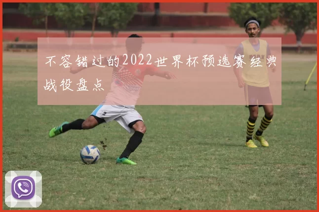 不容错过的2022世界杯预选赛经典战役盘点