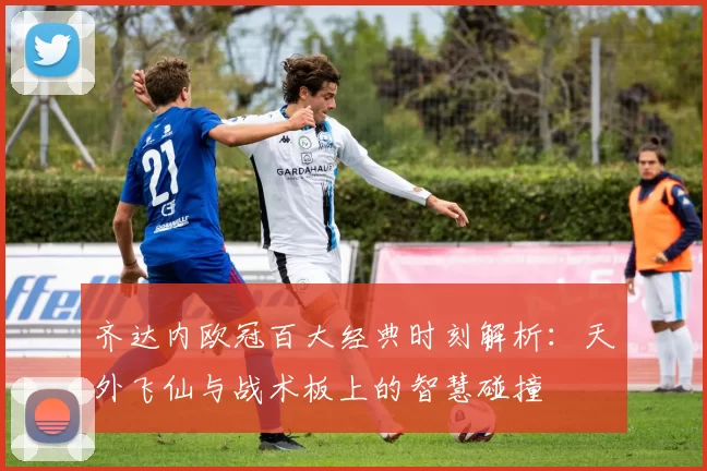 齐达内欧冠百大经典时刻解析：天外飞仙与战术板上的智慧碰撞