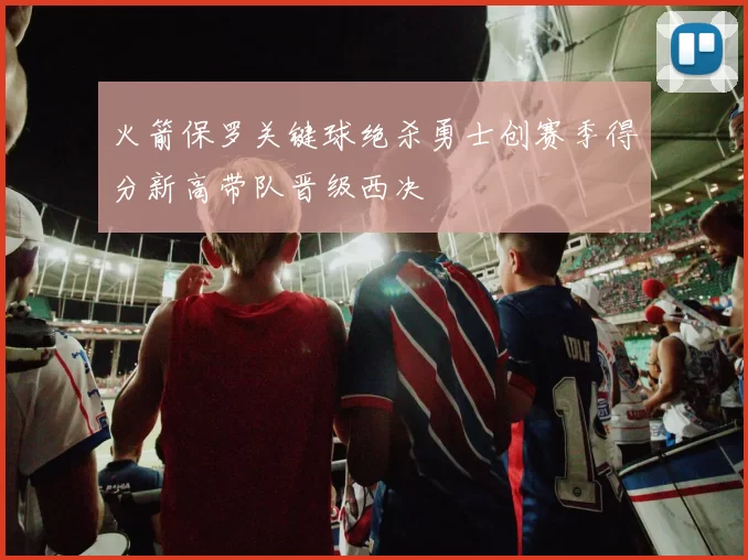 火箭保罗关键球绝杀勇士创赛季得分新高带队晋级西决