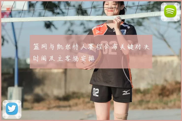 篮网与凯尔特人赛程公布关键对决时间及主客场安排