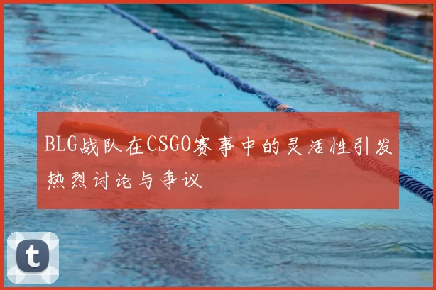 BLG战队在CSGO赛事中的灵活性引发热烈讨论与争议