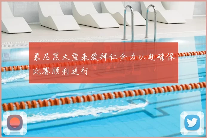 慕尼黑大雪来袭拜仁全力以赴确保比赛顺利进行