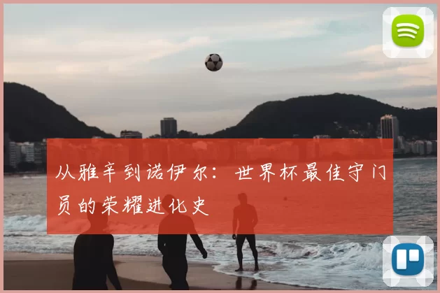 从雅辛到诺伊尔:世界杯最佳守门员的荣耀进化史