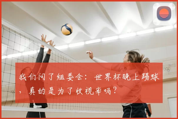 我们问了组委会：世界杯晚上踢球，真的是为了收视率吗？