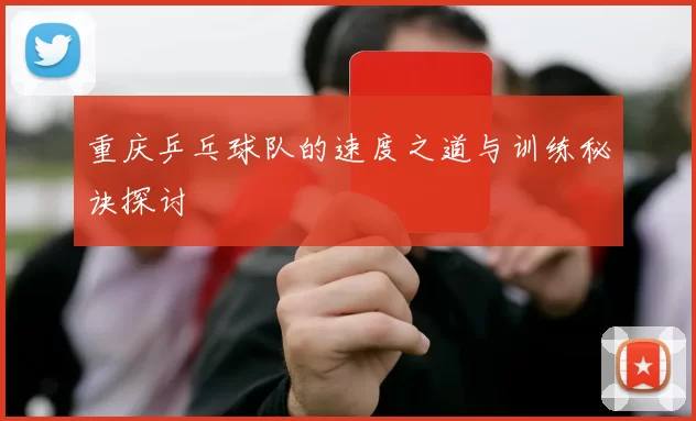 重庆乒乓球队的速度之道与训练秘诀探讨