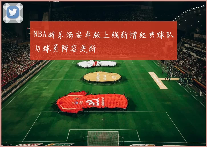 NBA游乐场安卓版上线新增经典球队与球员阵容更新