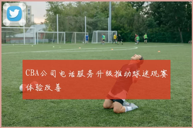 CBA公司电话服务升级推动球迷观赛体验改善