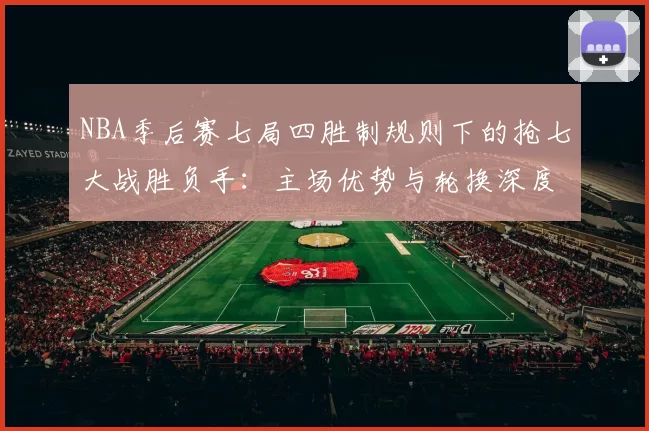 NBA季后赛七局四胜制规则下的抢七大战胜负手：主场优势与轮换深度的较量