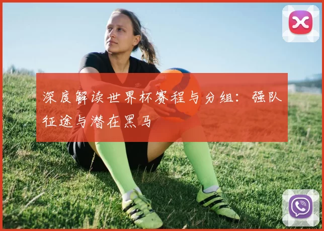 深度解读世界杯赛程与分组：强队征途与潜在黑马