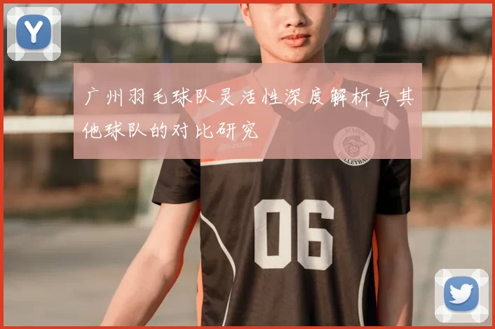 广州羽毛球队灵活性深度解析与其他球队的对比研究